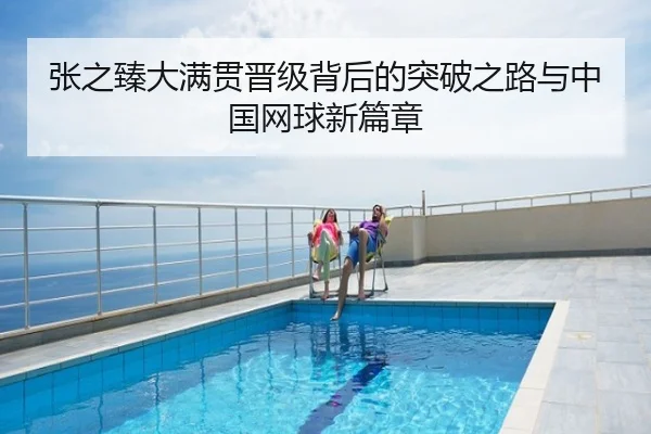 张之臻大满贯晋级背后的突破之路与中国网球新篇章
