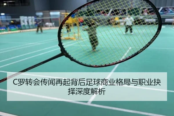 C罗转会传闻再起背后足球商业格局与职业抉择深度解析