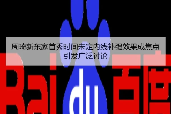 周琦新东家首秀时间未定内线补强效果成焦点引发广泛讨论