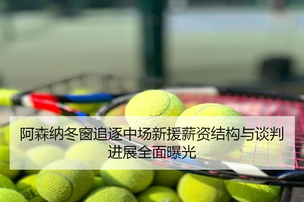 阿森纳冬窗追逐中场新援薪资结构与谈判进展全面曝光