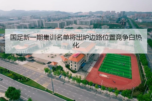 国足新一期集训名单将出炉边路位置竞争白热化