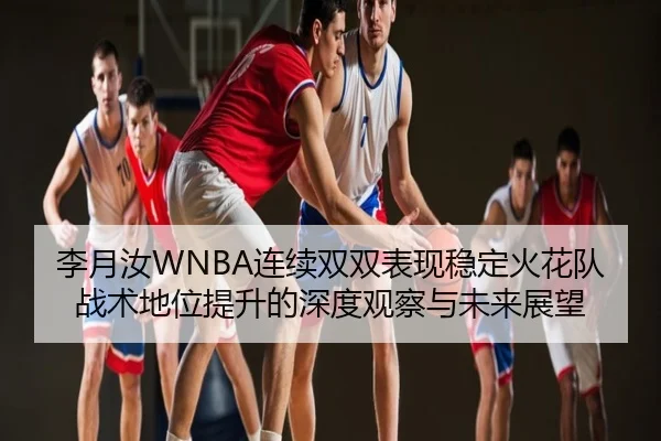 李月汝WNBA连续双双表现稳定火花队战术地位提升的深度观察与未来展望