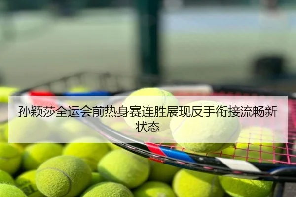 孙颖莎全运会前热身赛连胜展现反手衔接流畅新状态