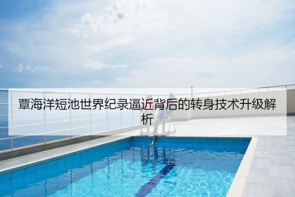 覃海洋短池世界纪录逼近背后的转身技术升级解析
