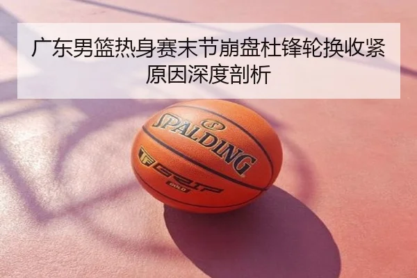 广东男篮热身赛末节崩盘杜锋轮换收紧原因深度剖析