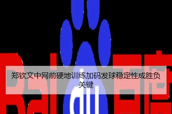 郑钦文中网前硬地训练加码发球稳定性成胜负关键