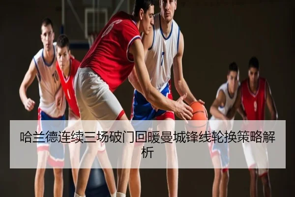 哈兰德连续三场破门回暖曼城锋线轮换策略解析