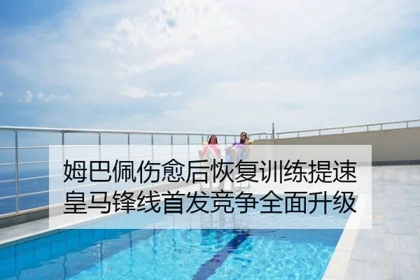 姆巴佩伤愈后恢复训练提速 皇马锋线首发竞争全面升级