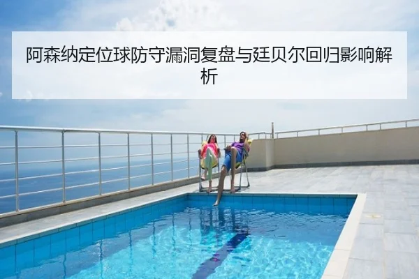 阿森纳定位球防守漏洞复盘与廷贝尔回归影响解析